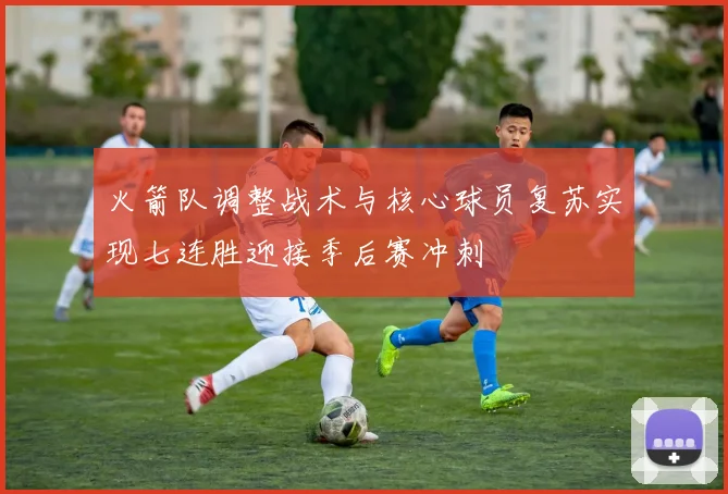 火箭队调整战术与核心球员复苏实现七连胜迎接季后赛冲刺
