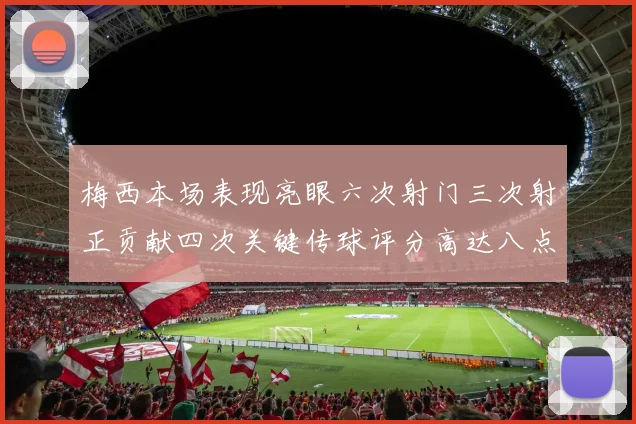 梅西本场表现亮眼六次射门三次射正贡献四次关键传球评分高达八点三分