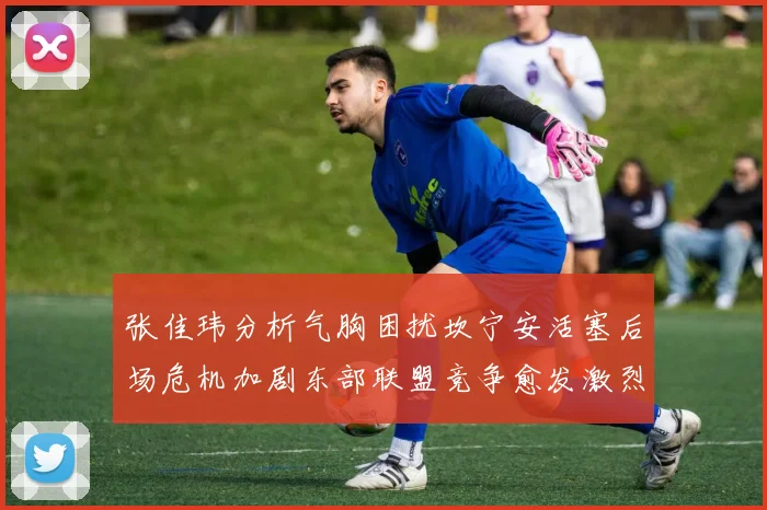 张佳玮分析气胸困扰坎宁安活塞后场危机加剧东部联盟竞争愈发激烈