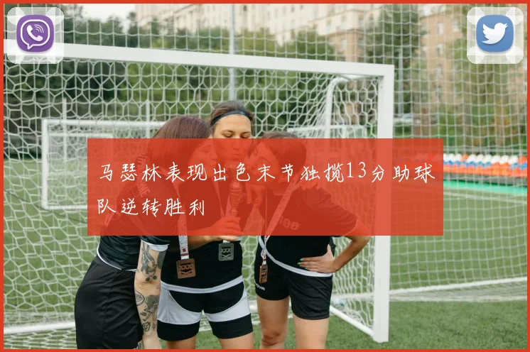 马瑟林表现出色末节独揽13分助球队逆转胜利