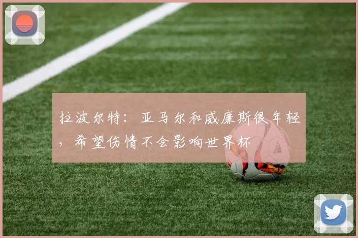 拉波尔特：亚马尔和威廉斯很年轻，希望伤情不会影响世界杯