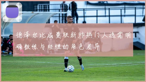 德泽尔比成曼联新帅热门人选需明确教练与经理的角色差异