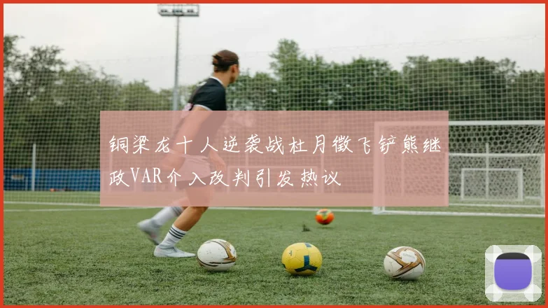 铜梁龙十人逆袭战杜月徵飞铲熊继政VAR介入改判引发热议