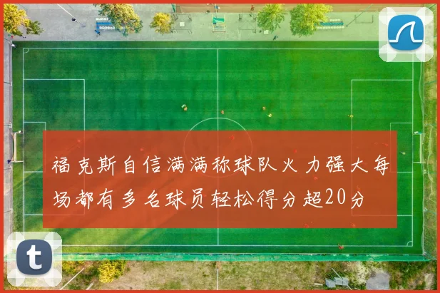 福克斯自信满满称球队火力强大每场都有多名球员轻松得分超20分