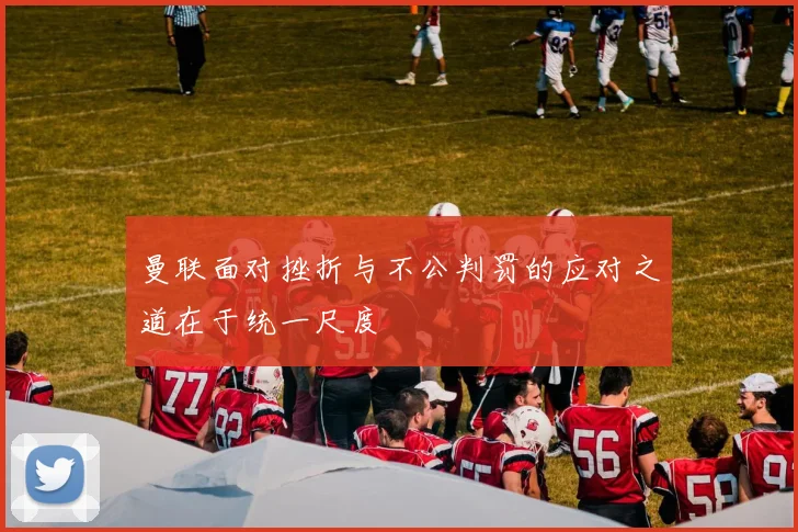 曼联面对挫折与不公判罚的应对之道在于统一尺度