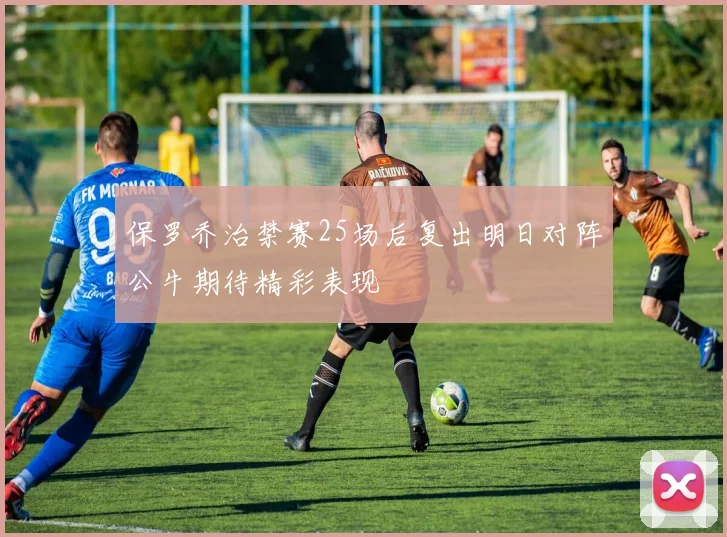保罗乔治禁赛25场后复出明日对阵公牛期待精彩表现