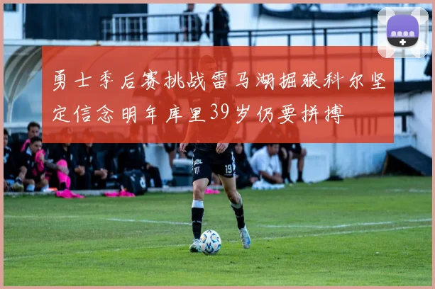 勇士季后赛挑战雷马湖掘狼科尔坚定信念明年库里39岁仍要拼搏