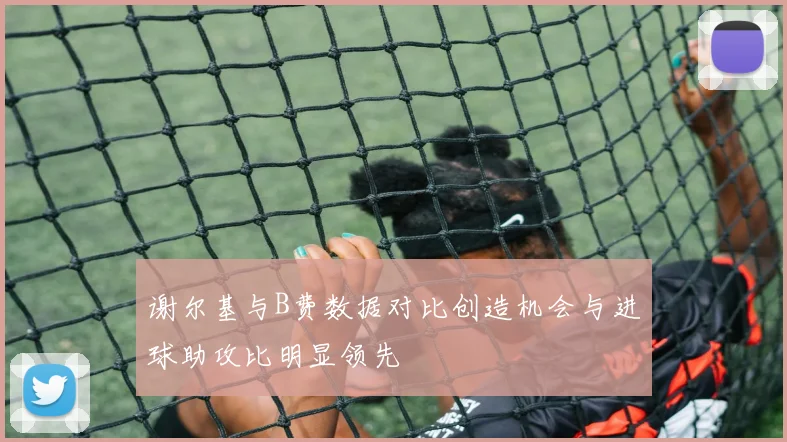 谢尔基与B费数据对比创造机会与进球助攻比明显领先