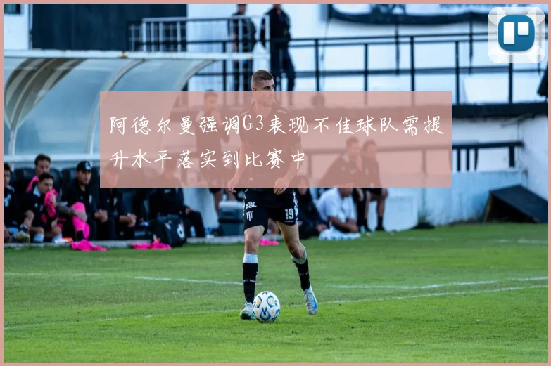 阿德尔曼强调G3表现不佳球队需提升水平落实到比赛中