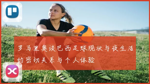 罗马里奥谈巴西足球现状与夜生活的密切关系与个人体验