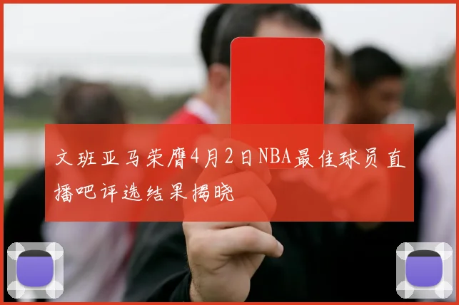 文班亚马荣膺4月2日NBA最佳球员直播吧评选结果揭晓
