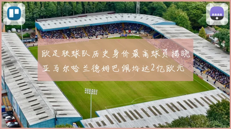 欧足联球队历史身价最高球员揭晓亚马尔哈兰德姆巴佩均达2亿欧元