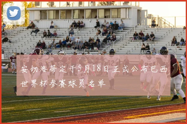 安切洛蒂定于5月18日正式公布巴西世界杯参赛球员名单