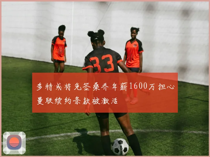 多特或将免签桑乔年薪1600万担心曼联续约条款被激活